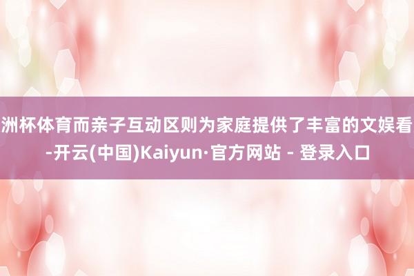 欧洲杯体育而亲子互动区则为家庭提供了丰富的文娱看成-开云(中国)Kaiyun·官方网站 - 登录入口