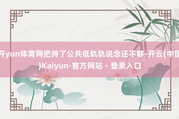 开yun体育网把持了公共低轨轨说念还不够-开云(中国)Kaiyun·官方网站 - 登录入口