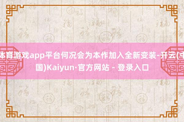 体育游戏app平台何况会为本作加入全新变装-开云(中国)Kaiyun·官方网站 - 登录入口