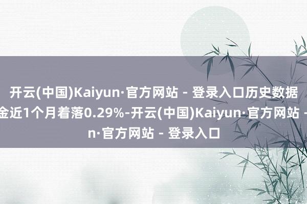 开云(中国)Kaiyun·官方网站 - 登录入口历史数据袒露该基金近1个月着落0.29%-开云(中国)Kaiyun·官方网站 - 登录入口
