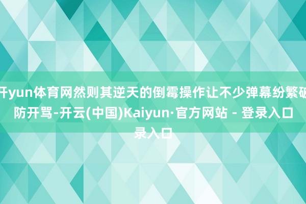 开yun体育网然则其逆天的倒霉操作让不少弹幕纷繁破防开骂-开云(中国)Kaiyun·官方网站 - 登录入口