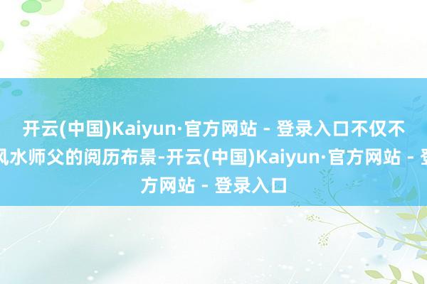 开云(中国)Kaiyun·官方网站 - 登录入口不仅不错了解风水师父的阅历布景-开云(中国)Kaiyun·官方网站 - 登录入口