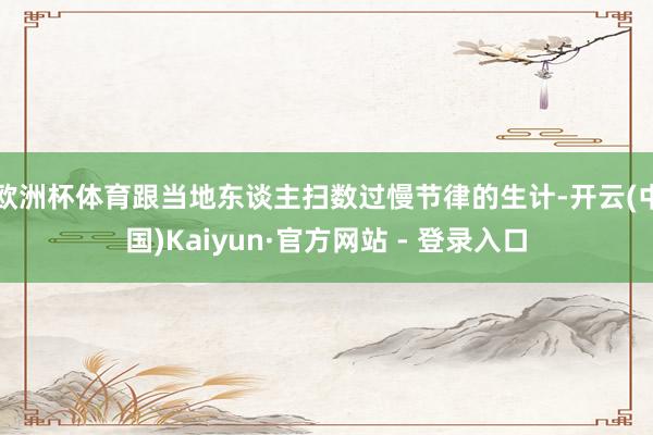 欧洲杯体育跟当地东谈主扫数过慢节律的生计-开云(中国)Kaiyun·官方网站 - 登录入口