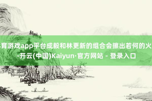 体育游戏app平台成毅和林更新的组合会擦出若何的火花-开云(中国)Kaiyun·官方网站 - 登录入口
