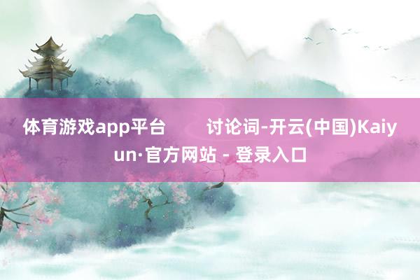 体育游戏app平台        讨论词-开云(中国)Kaiyun·官方网站 - 登录入口