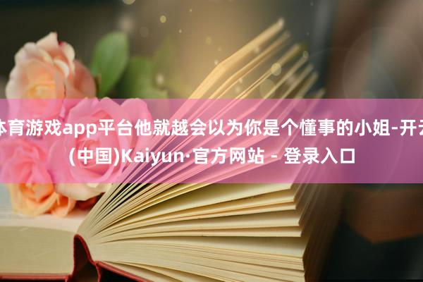 体育游戏app平台他就越会以为你是个懂事的小姐-开云(中国)Kaiyun·官方网站 - 登录入口