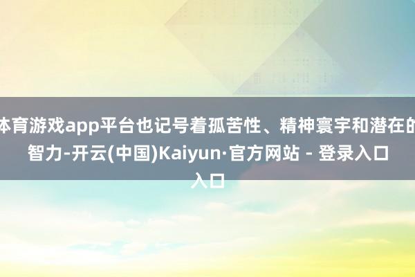 体育游戏app平台也记号着孤苦性、精神寰宇和潜在的智力-开云(中国)Kaiyun·官方网站 - 登录入口