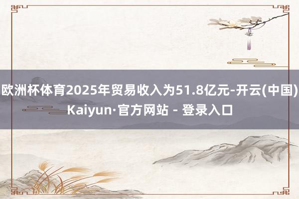 欧洲杯体育2025年贸易收入为51.8亿元-开云(中国)Kaiyun·官方网站 - 登录入口