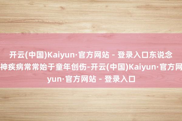 开云(中国)Kaiyun·官方网站 - 登录入口东说念主格差别等精神疾病常常始于童年创伤-开云(中国)Kaiyun·官方网站 - 登录入口