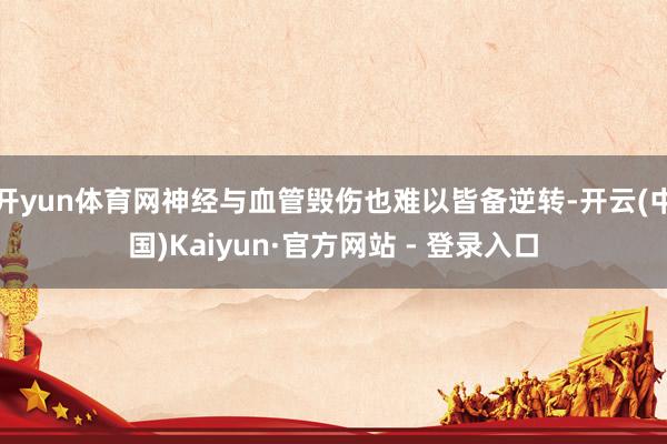 开yun体育网神经与血管毁伤也难以皆备逆转-开云(中国)Kaiyun·官方网站 - 登录入口