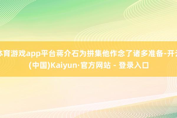 体育游戏app平台蒋介石为拼集他作念了诸多准备-开云(中国)Kaiyun·官方网站 - 登录入口