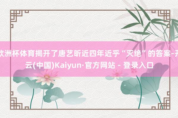 欧洲杯体育揭开了唐艺昕近四年近乎“灭绝”的答案-开云(中国)Kaiyun·官方网站 - 登录入口