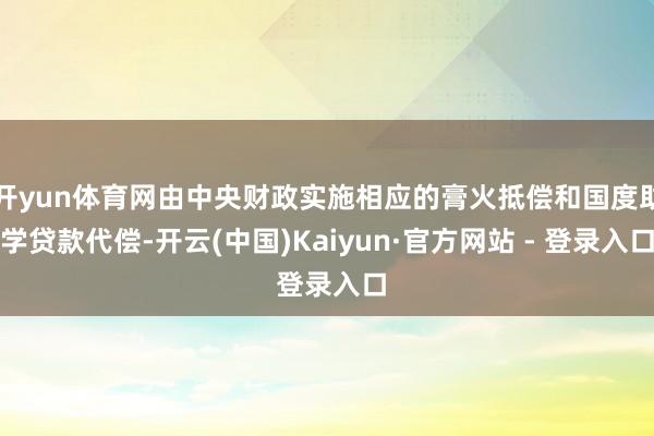 开yun体育网由中央财政实施相应的膏火抵偿和国度助学贷款代偿-开云(中国)Kaiyun·官方网站 - 登录入口