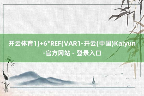 开云体育1)+6*REF(VAR1-开云(中国)Kaiyun·官方网站 - 登录入口