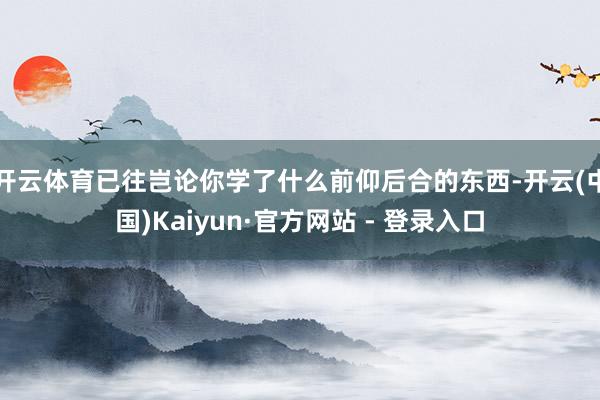 开云体育已往岂论你学了什么前仰后合的东西-开云(中国)Kaiyun·官方网站 - 登录入口