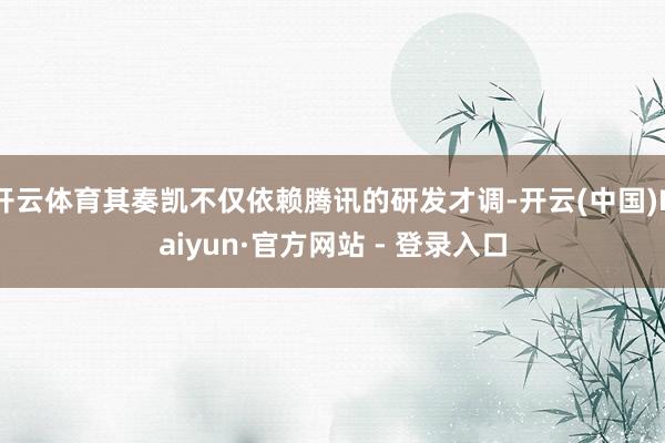 开云体育其奏凯不仅依赖腾讯的研发才调-开云(中国)Kaiyun·官方网站 - 登录入口
