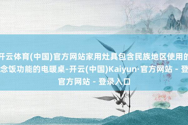 开云体育(中国)官方网站家用灶具包含民族地区使用的具有作念饭功能的电暖桌-开云(中国)Kaiyun·官方网站 - 登录入口