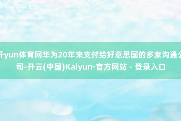 开yun体育网华为20年来支付给好意思国的多家沟通公司-开云(中国)Kaiyun·官方网站 - 登录入口