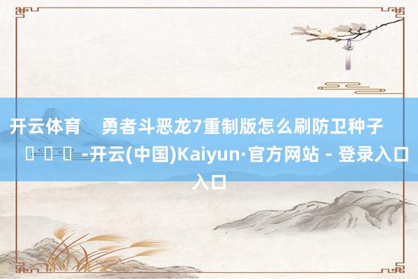 开云体育 勇者斗恶龙7重制版怎么刷防卫种子 -开云(中国)Kaiyun·官方网站 - 登录入口