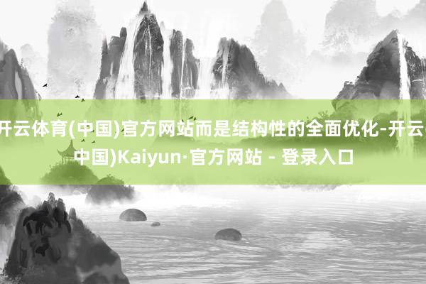 开云体育(中国)官方网站而是结构性的全面优化-开云(中国)Kaiyun·官方网站 - 登录入口