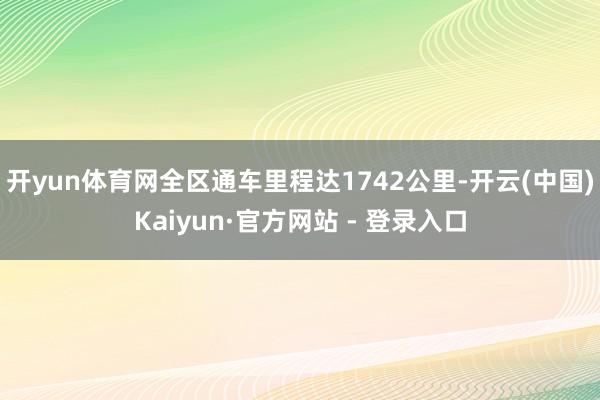 开yun体育网全区通车里程达1742公里-开云(中国)Kaiyun·官方网站 - 登录入口