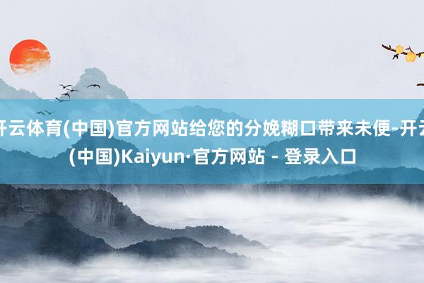 开云体育(中国)官方网站给您的分娩糊口带来未便-开云(中国)Kaiyun·官方网站 - 登录入口