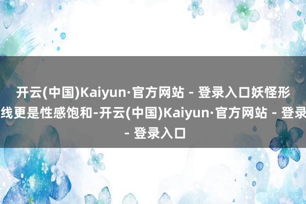 开云(中国)Kaiyun·官方网站 - 登录入口妖怪形体弧线更是性感饱和-开云(中国)Kaiyun·官方网站 - 登录入口