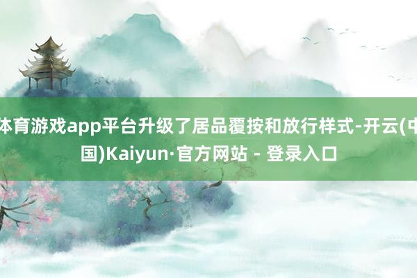 体育游戏app平台升级了居品覆按和放行样式-开云(中国)Kaiyun·官方网站 - 登录入口