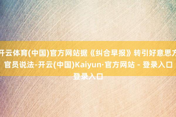 开云体育(中国)官方网站据《纠合早报》转引好意思方官员说法-开云(中国)Kaiyun·官方网站 - 登录入口