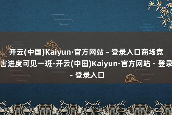 开云(中国)Kaiyun·官方网站 - 登录入口商场竞争利害进度可见一斑-开云(中国)Kaiyun·官方网站 - 登录入口