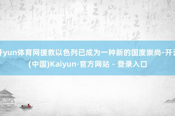开yun体育网援救以色列已成为一种新的国度崇尚-开云(中国)Kaiyun·官方网站 - 登录入口