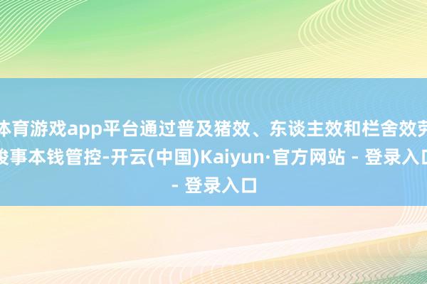 体育游戏app平台通过普及猪效、东谈主效和栏舍效劳竣事本钱管控-开云(中国)Kaiyun·官方网站 - 登录入口