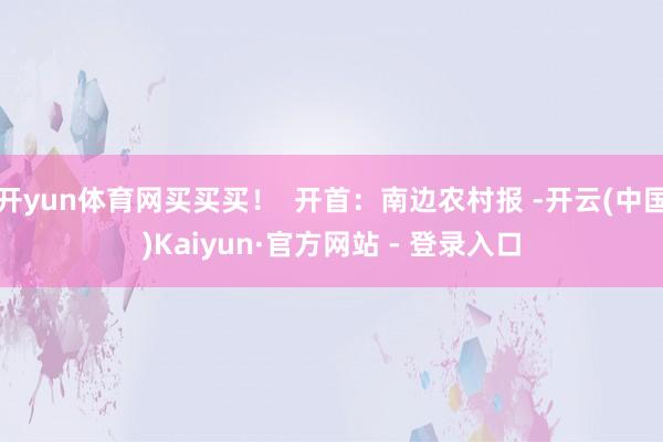 开yun体育网买买买！  开首：南边农村报 -开云(中国)Kaiyun·官方网站 - 登录入口