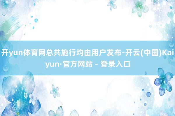 开yun体育网总共施行均由用户发布-开云(中国)Kaiyun·官方网站 - 登录入口