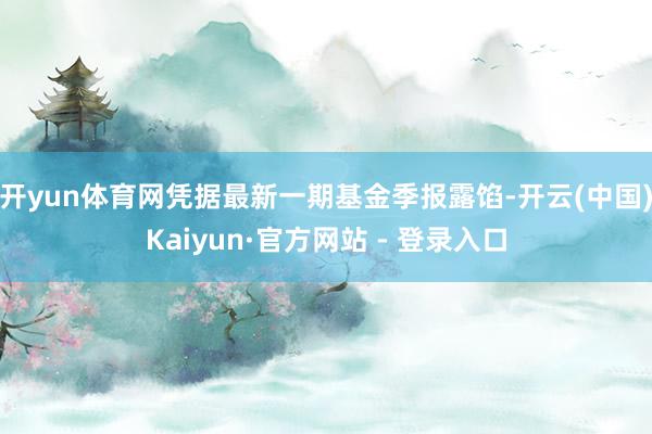 开yun体育网凭据最新一期基金季报露馅-开云(中国)Kaiyun·官方网站 - 登录入口