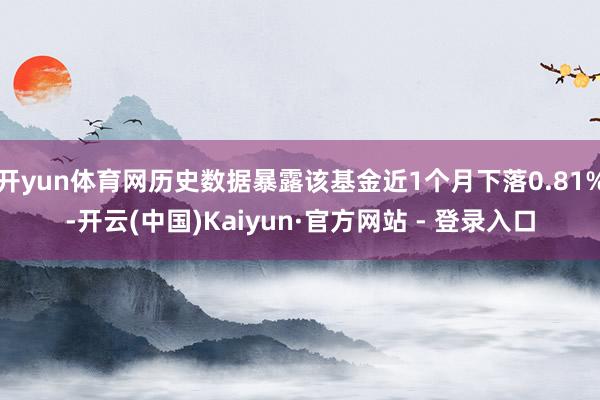 开yun体育网历史数据暴露该基金近1个月下落0.81%-开云(中国)Kaiyun·官方网站 - 登录入口