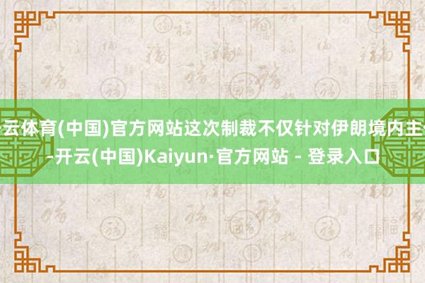 开云体育(中国)官方网站这次制裁不仅针对伊朗境内主体-开云(中国)Kaiyun·官方网站 - 登录入口