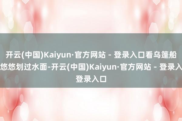 开云(中国)Kaiyun·官方网站 - 登录入口看乌篷船慢悠悠划过水面-开云(中国)Kaiyun·官方网站 - 登录入口