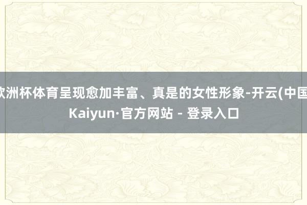 欧洲杯体育呈现愈加丰富、真是的女性形象-开云(中国)Kaiyun·官方网站 - 登录入口