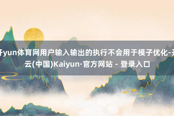 开yun体育网用户输入输出的执行不会用于模子优化-开云(中国)Kaiyun·官方网站 - 登录入口