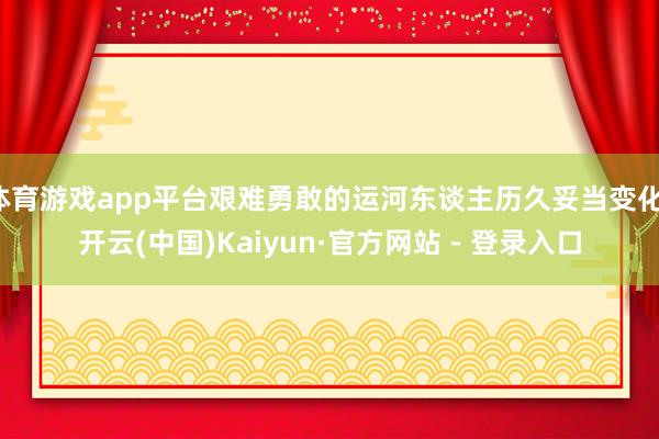 体育游戏app平台艰难勇敢的运河东谈主历久妥当变化-开云(中国)Kaiyun·官方网站 - 登录入口