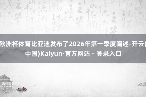 欧洲杯体育比亚迪发布了2026年第一季度阐述-开云(中国)Kaiyun·官方网站 - 登录入口
