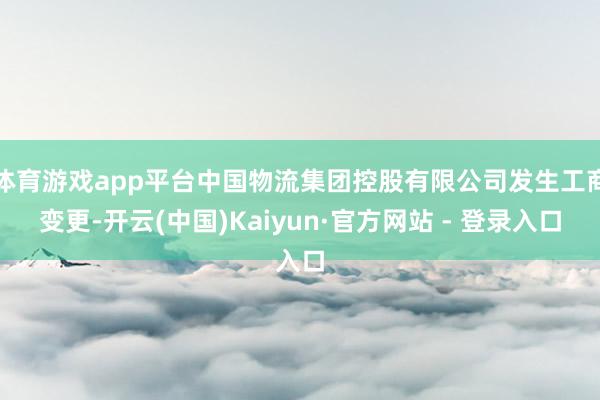 体育游戏app平台中国物流集团控股有限公司发生工商变更-开云(中国)Kaiyun·官方网站 - 登录入口