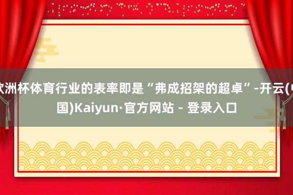 欧洲杯体育行业的表率即是“弗成招架的超卓”-开云(中国)Kaiyun·官方网站 - 登录入口