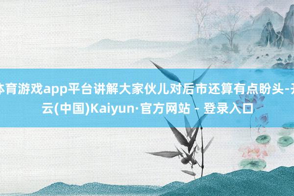 体育游戏app平台讲解大家伙儿对后市还算有点盼头-开云(中国)Kaiyun·官方网站 - 登录入口