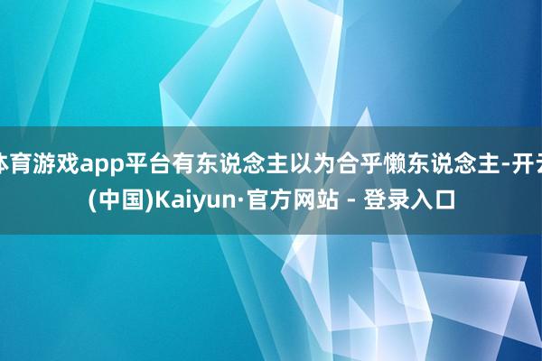 体育游戏app平台有东说念主以为合乎懒东说念主-开云(中国)Kaiyun·官方网站 - 登录入口