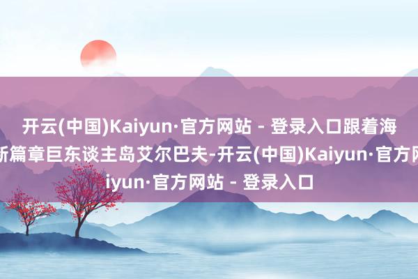 开云(中国)Kaiyun·官方网站 - 登录入口跟着海贼王漫画过问新篇章巨东谈主岛艾尔巴夫-开云(中国)Kaiyun·官方网站 - 登录入口