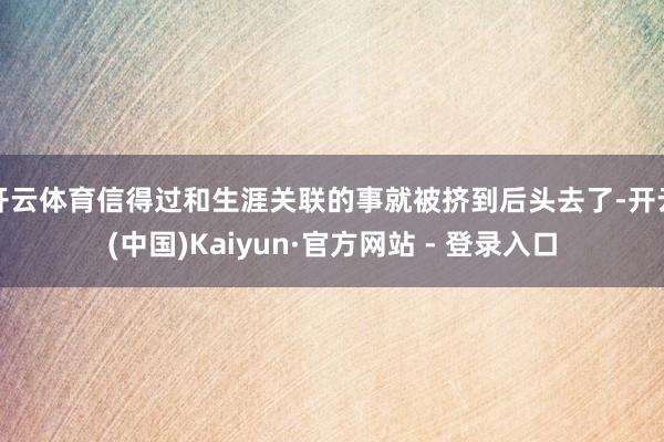 开云体育信得过和生涯关联的事就被挤到后头去了-开云(中国)Kaiyun·官方网站 - 登录入口