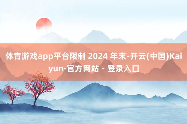 体育游戏app平台限制 2024 年末-开云(中国)Kaiyun·官方网站 - 登录入口