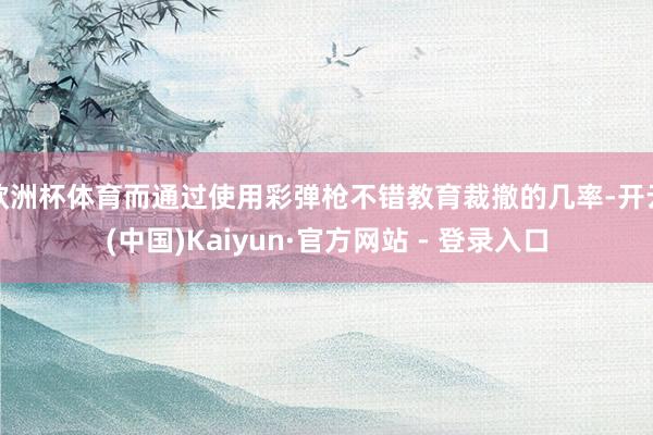 欧洲杯体育而通过使用彩弹枪不错教育裁撤的几率-开云(中国)Kaiyun·官方网站 - 登录入口